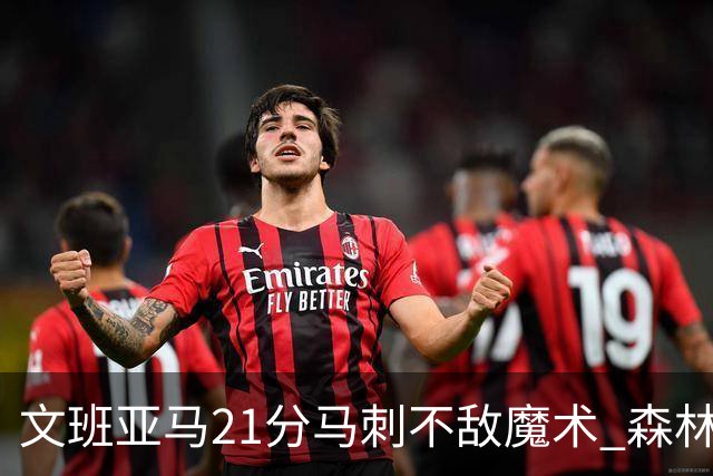 文班亚马21分马刺不敌魔术 森林狼大胜独行侠